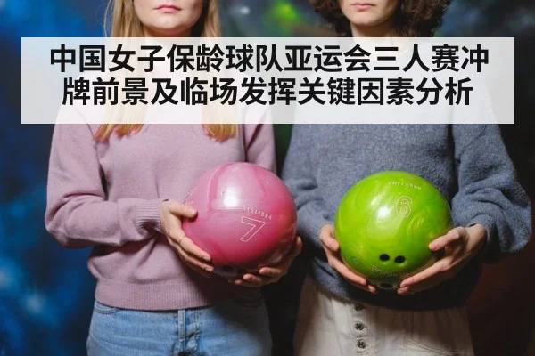 中国女子保龄球队亚运会三人赛冲牌前景及临场发挥关键因素分析